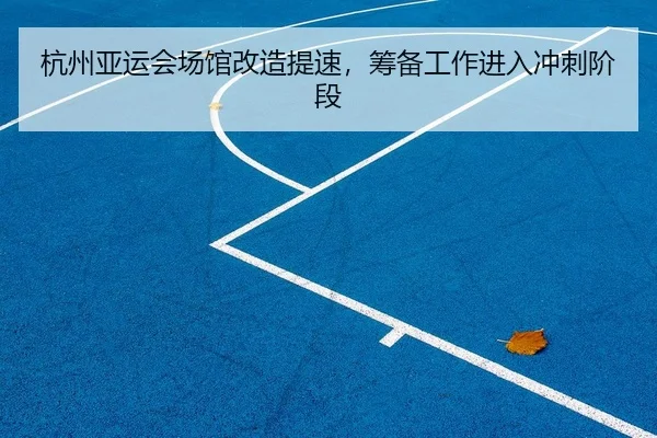杭州亚运会场馆改造提速，筹备工作进入冲刺阶段